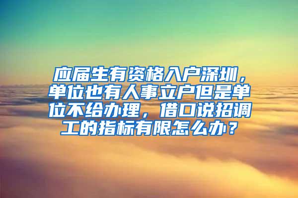 应届生有资格入户深圳，单位也有人事立户但是单位不给办理，借口说招调工的指标有限怎么办？