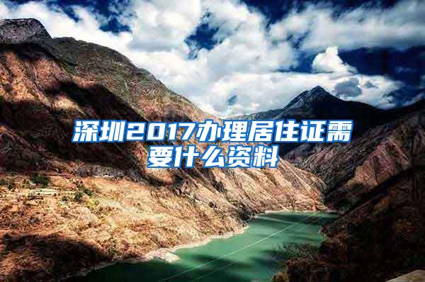 深圳2017办理居住证需要什么资料