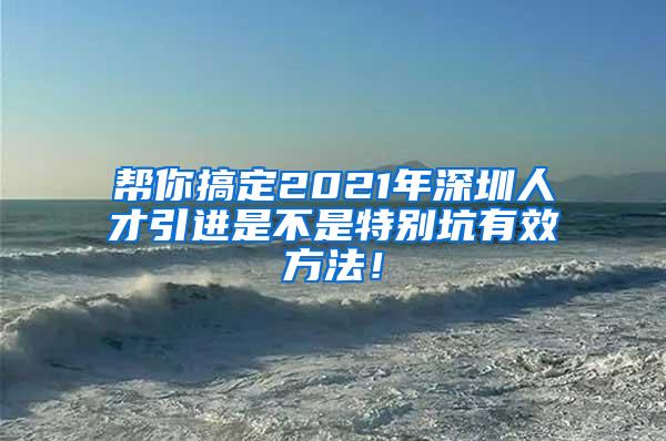 帮你搞定2021年深圳人才引进是不是特别坑有效方法！