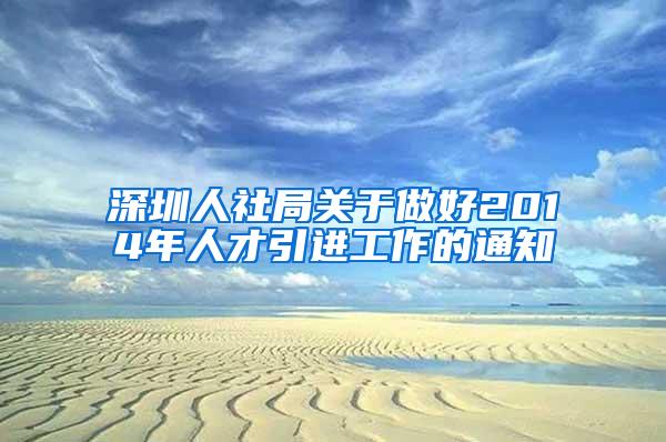 深圳人社局关于做好2014年人才引进工作的通知