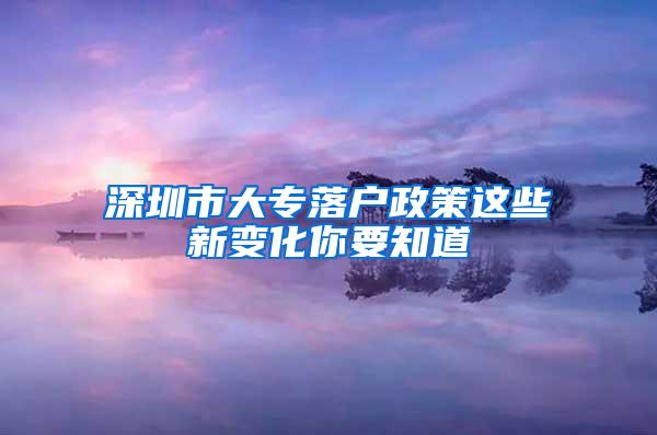 深圳市大专落户政策这些新变化你要知道