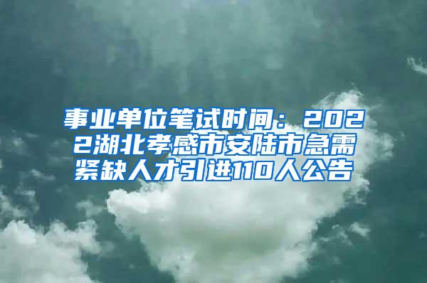 事业单位笔试时间：2022湖北孝感市安陆市急需紧缺人才引进110人公告