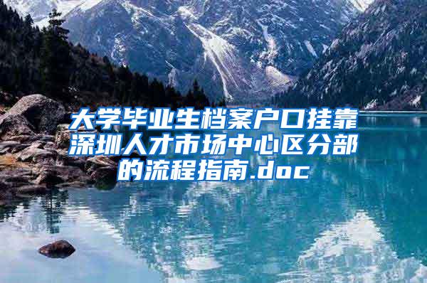 大学毕业生档案户口挂靠深圳人才市场中心区分部的流程指南.doc