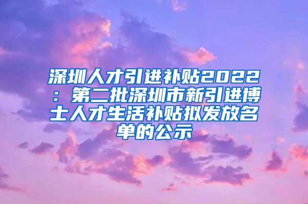 深圳人才引进补贴2022：第二批深圳市新引进博士人才生活补贴拟发放名单的公示