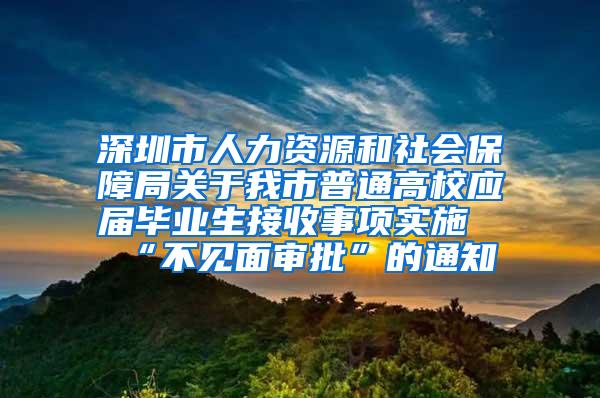 深圳市人力资源和社会保障局关于我市普通高校应届毕业生接收事项实施“不见面审批”的通知