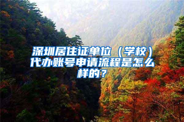 深圳居住证单位（学校）代办账号申请流程是怎么样的？