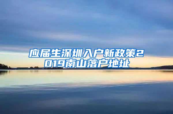 应届生深圳入户新政策2019南山落户地址