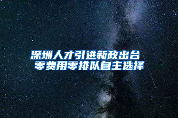 深圳人才引进新政出台 零费用零排队自主选择