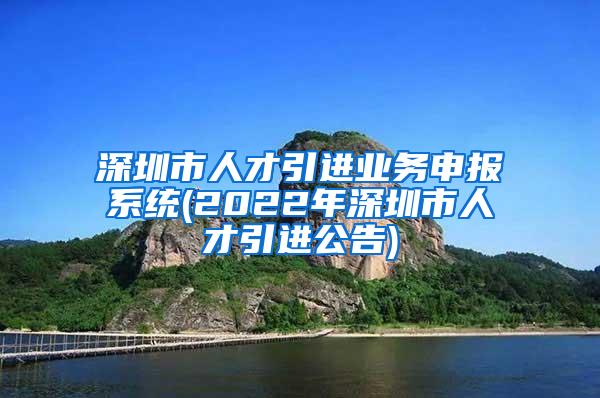 深圳市人才引进业务申报系统(2022年深圳市人才引进公告)