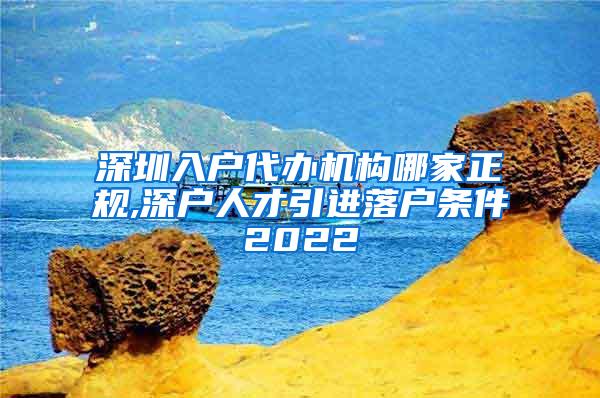 深圳入户代办机构哪家正规,深户人才引进落户条件2022