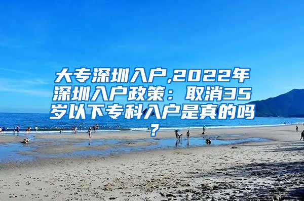 大专深圳入户,2022年深圳入户政策：取消35岁以下专科入户是真的吗？