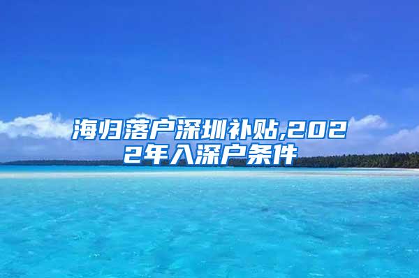 海归落户深圳补贴,2022年入深户条件