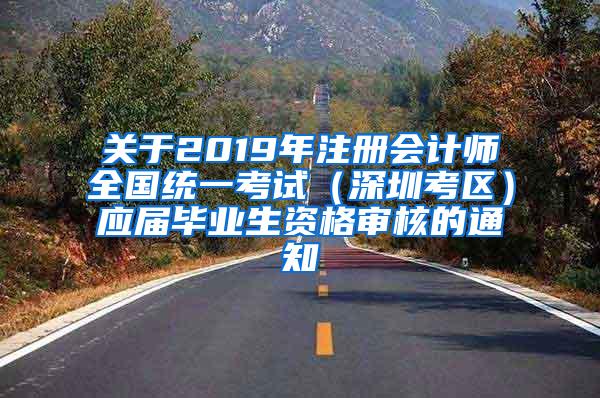 关于2019年注册会计师全国统一考试（深圳考区）应届毕业生资格审核的通知