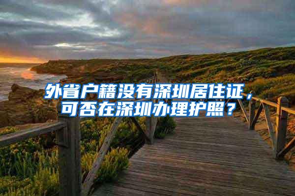 外省户籍没有深圳居住证，可否在深圳办理护照？