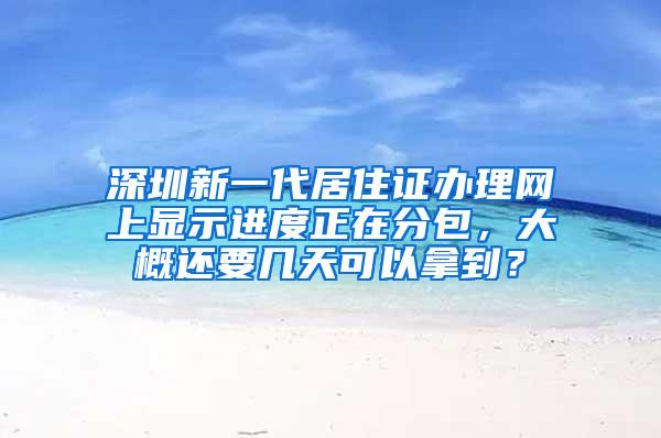 深圳新一代居住证办理网上显示进度正在分包，大概还要几天可以拿到？