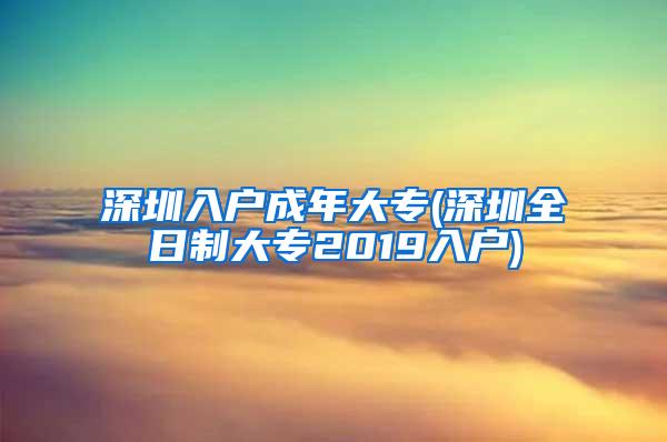 深圳入户成年大专(深圳全日制大专2019入户)