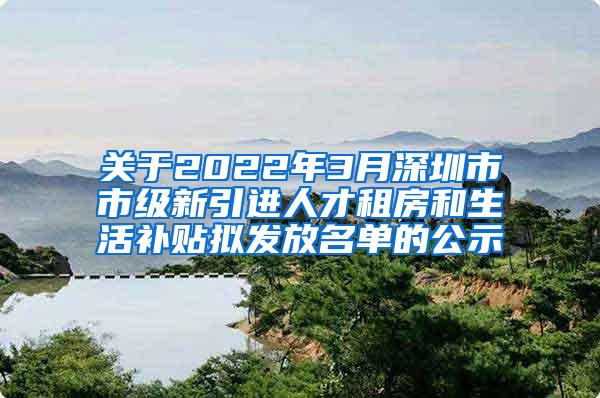 关于2022年3月深圳市市级新引进人才租房和生活补贴拟发放名单的公示