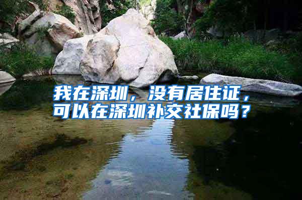 我在深圳，没有居住证，可以在深圳补交社保吗？