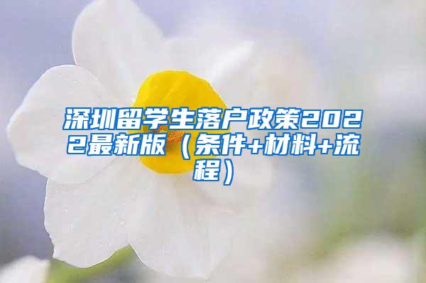 深圳留学生落户政策2022最新版（条件+材料+流程）