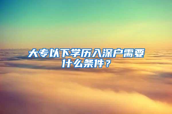 大专以下学历入深户需要什么条件？