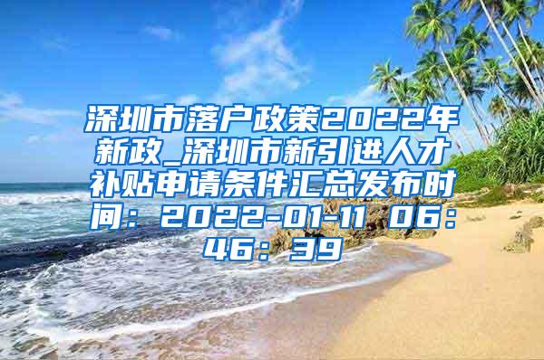 深圳市落户政策2022年新政_深圳市新引进人才补贴申请条件汇总发布时间：2022-01-11 06：46：39