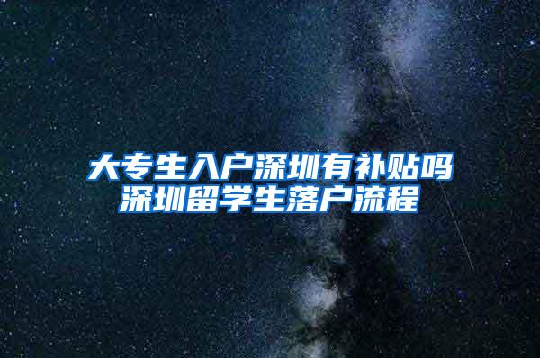 大专生入户深圳有补贴吗深圳留学生落户流程