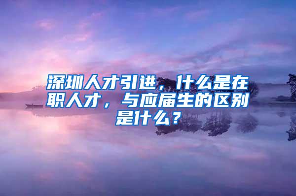 深圳人才引进，什么是在职人才，与应届生的区别是什么？