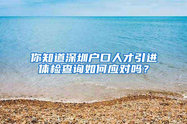 你知道深圳户口人才引进体检查询如何应对吗？