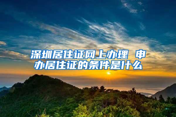 深圳居住证网上办理 申办居住证的条件是什么