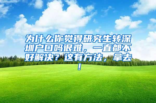 为什么你觉得研究生转深圳户口吗很难，一直都不好解决？这有方法，拿去！