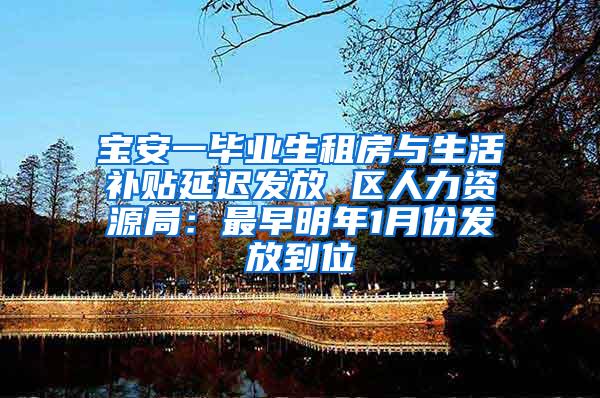 宝安一毕业生租房与生活补贴延迟发放 区人力资源局：最早明年1月份发放到位