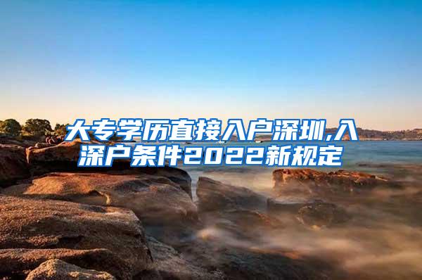 大专学历直接入户深圳,入深户条件2022新规定