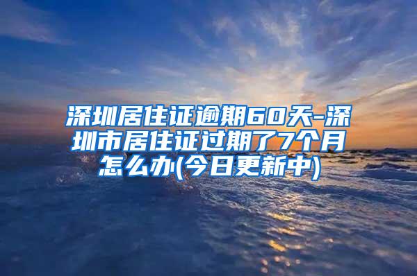 深圳居住证逾期60天-深圳市居住证过期了7个月怎么办(今日更新中)