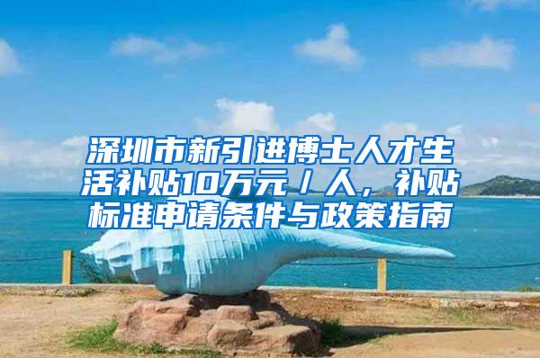 深圳市新引进博士人才生活补贴10万元／人，补贴标准申请条件与政策指南