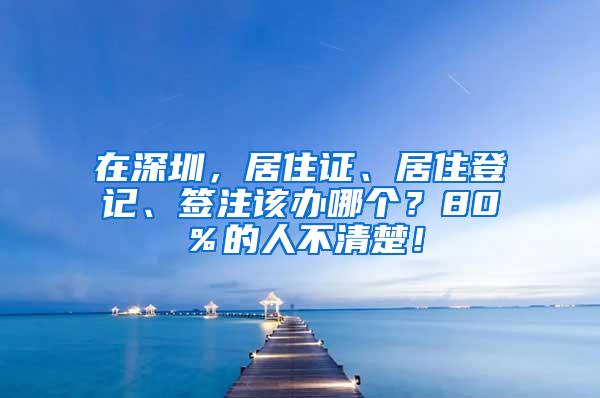 在深圳，居住证、居住登记、签注该办哪个？80％的人不清楚！