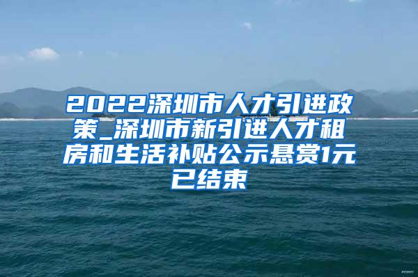 2022深圳市人才引进政策_深圳市新引进人才租房和生活补贴公示悬赏1元已结束