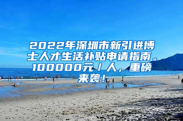 2022年深圳市新引进博士人才生活补贴申请指南。100000元／人，重磅来袭！