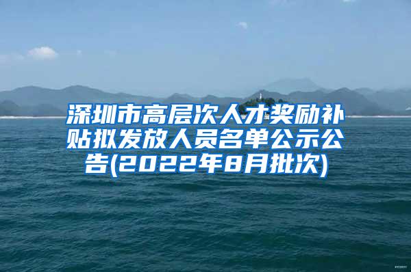 深圳市高层次人才奖励补贴拟发放人员名单公示公告(2022年8月批次)