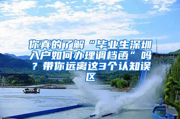 你真的了解“毕业生深圳入户如何办理调档函”吗？带你远离这3个认知误区