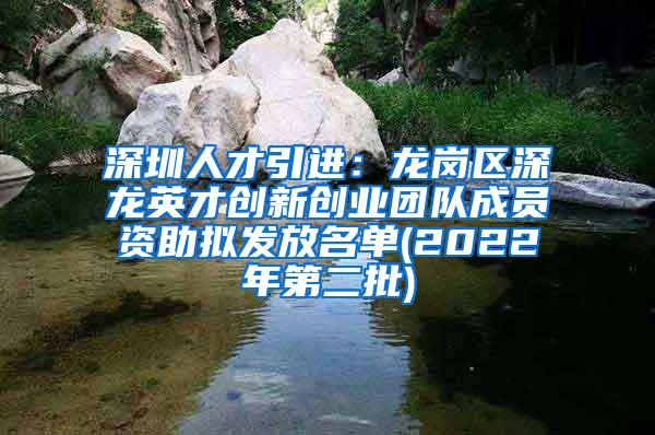 深圳人才引进：龙岗区深龙英才创新创业团队成员资助拟发放名单(2022年第二批)