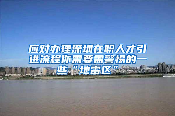 应对办理深圳在职人才引进流程你需要需警惕的一些“地雷区”