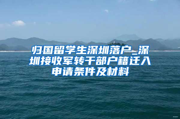 归国留学生深圳落户_深圳接收军转干部户籍迁入申请条件及材料