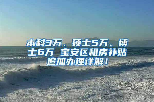 本科3万、硕士5万、博士6万 宝安区租房补贴追加办理详解！