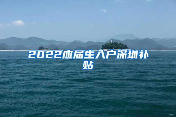 2022应届生入户深圳补贴