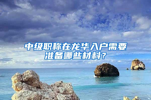 中级职称在龙华入户需要准备哪些材料？