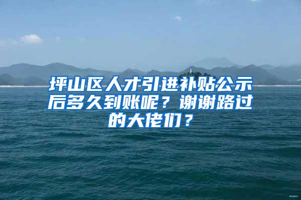 坪山区人才引进补贴公示后多久到账呢？谢谢路过的大佬们？