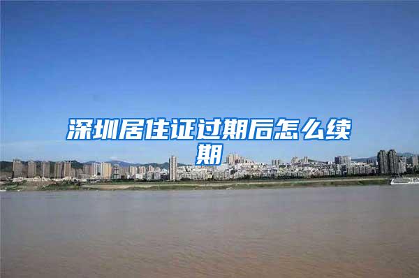 深圳居住证过期后怎么续期