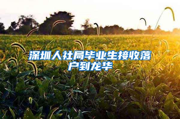 深圳人社局毕业生接收落户到龙华