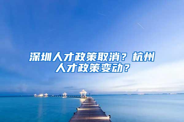 深圳人才政策取消？杭州人才政策变动？