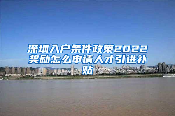 深圳入户条件政策2022奖励怎么申请人才引进补贴